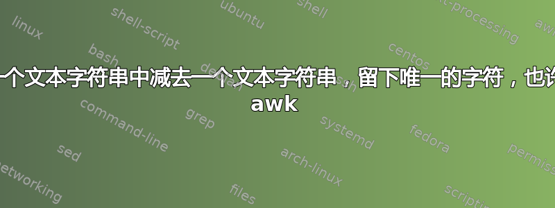 从另一个文本字符串中减去一个文本字符串，留下唯一的字符，也许使用 awk