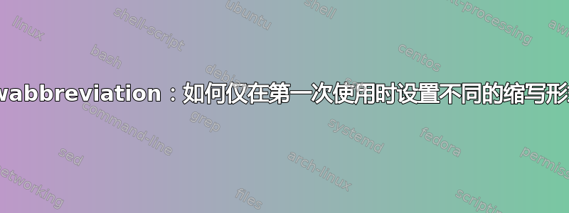 \newabbreviation：如何仅在第一次使用时设置不同的缩写形式？