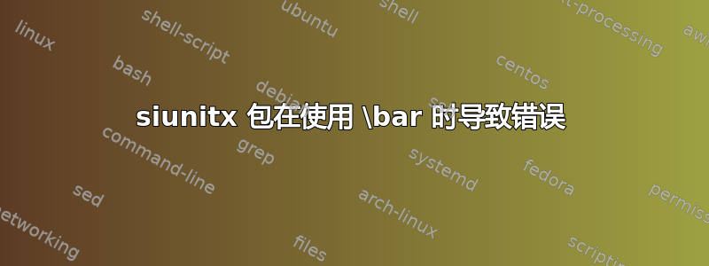 siunitx 包在使用 \bar 时导致错误