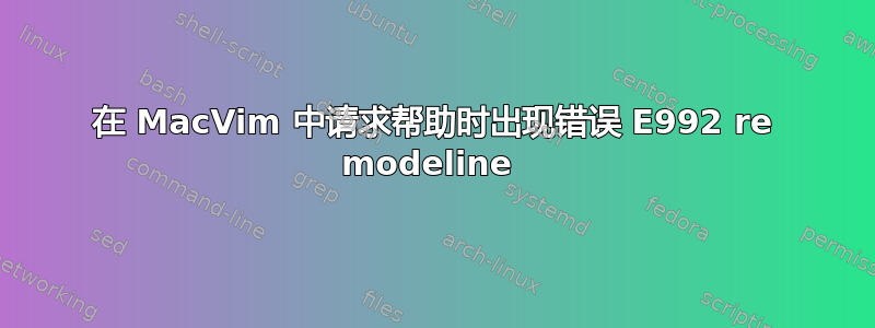 在 MacVim 中请求帮助时出现错误 E992 re modeline 