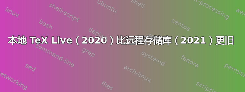 本地 TeX Live（2020）比远程存储库（2021）更旧