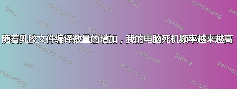 随着乳胶文件编译数量的增加，我的电脑死机频率越来越高