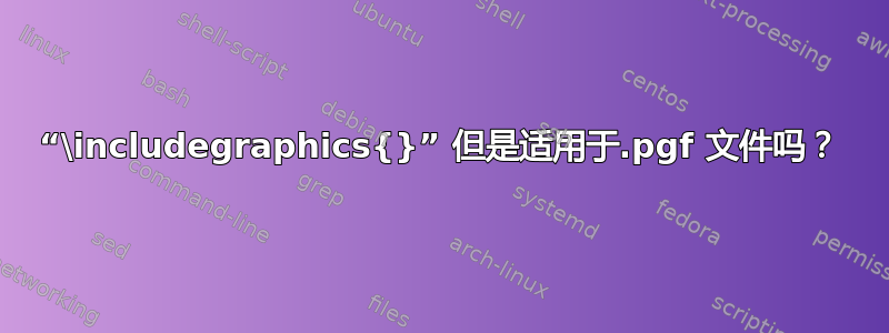 “\includegraphics{}” 但是适用于.pgf 文件吗？