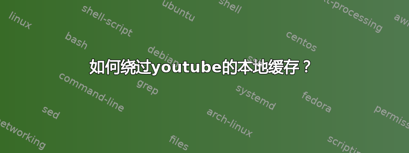 如何绕过youtube的本地缓存？