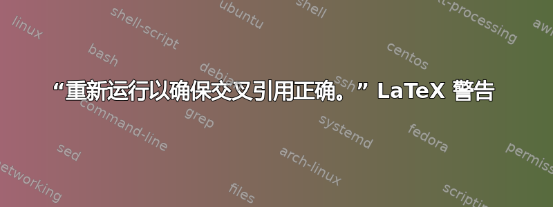 “重新运行以确保交叉引用正确。” LaTeX 警告