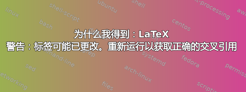 为什么我得到：LaTeX 警告：标签可能已更改。重新运行以获取正确的交叉引用