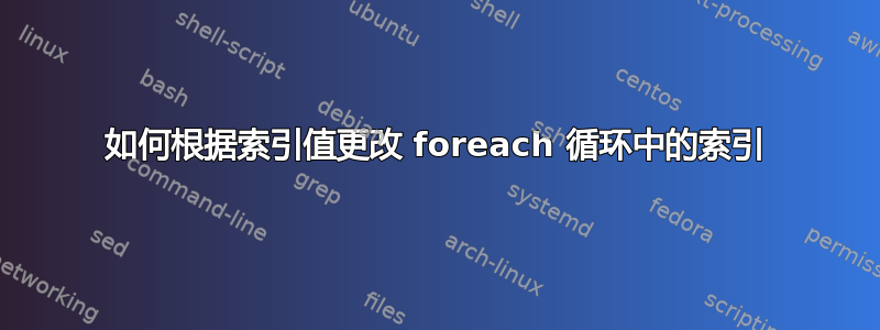 如何根据索引值更改 foreach 循环中的索引