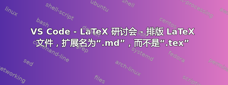 VS Code - LaTeX 研讨会 - 排版 LaTeX 文件，扩展名为“.md”，而不是“.tex”