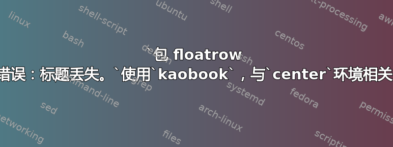 `包 floatrow 错误：标题丢失。`使用`kaobook`，与`center`环境相关