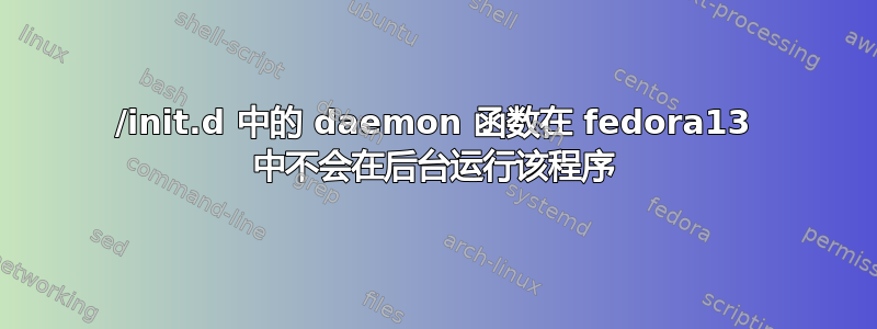 /init.d 中的 daemon 函数在 fedora13 中不会在后台运行该程序