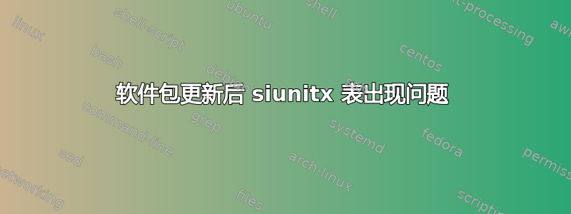 软件包更新后 siunitx 表出现问题