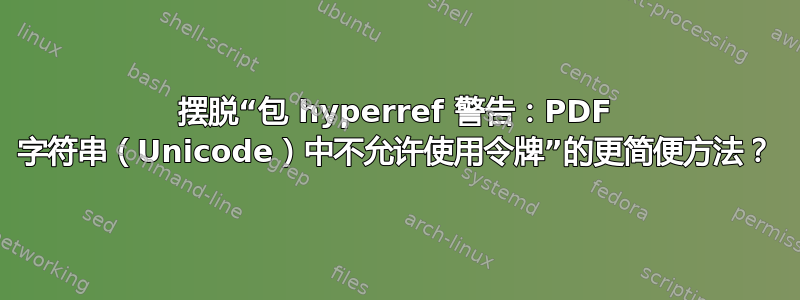 摆脱“包 hyperref 警告：PDF 字符串（Unicode）中不允许使用令牌”的更简便方法？