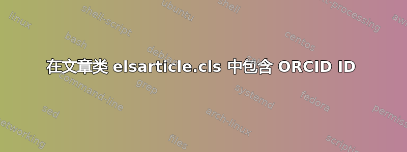 在文章类 elsarticle.cls 中包含 ORCID ID