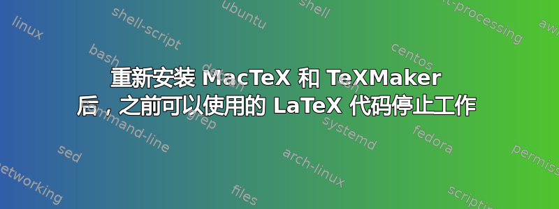 重新安装 MacTeX 和 TeXMaker 后，之前可以使用的 LaTeX 代码停止工作