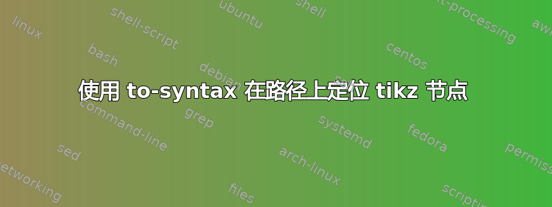 使用 to-syntax 在路径上定位 tikz 节点