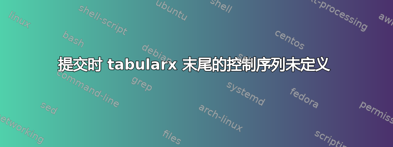 提交时 tabularx 末尾的控制序列未定义