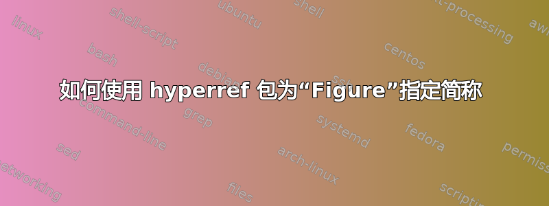 如何使用 hyperref 包为“Figure”指定简称