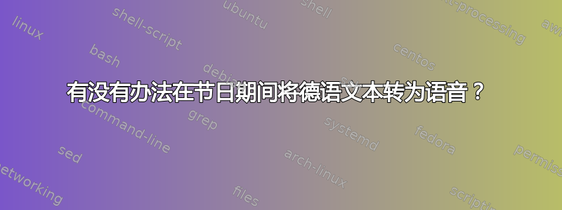 有没有办法在节日期间将德语文本转为语音？