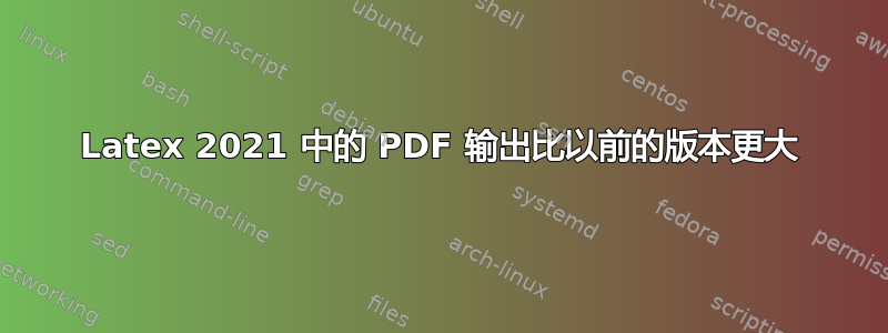 Latex 2021 中的 PDF 输出比以前的版本更大