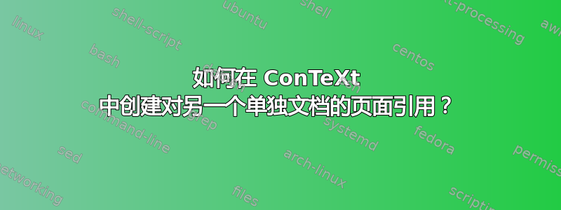 如何在 ConTeXt 中创建对另一个单独文档的页面引用？