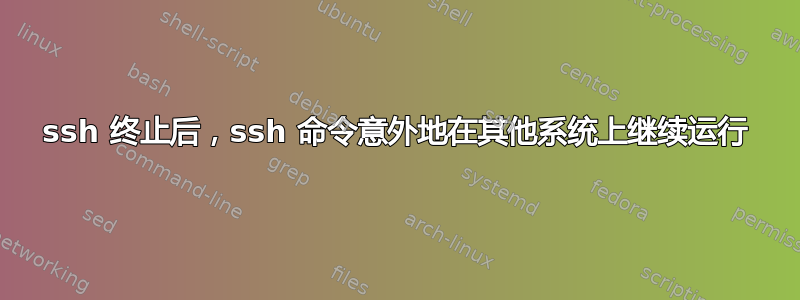 ssh 终止后，ssh 命令意外地在其他系统上继续运行