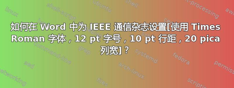 如何在 Word 中为 IEEE 通信杂志设置[使用 Times Roman 字体，12 pt 字号，10 pt 行距，20 pica 列宽]？