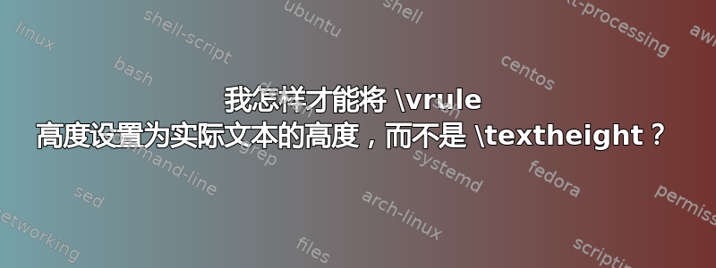 我怎样才能将 \vrule 高度设置为实际文本的高度，而不是 \textheight？