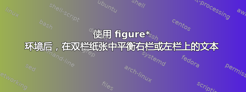 使用 figure* 环境后，在双栏纸张中平衡右栏或左栏上的文本