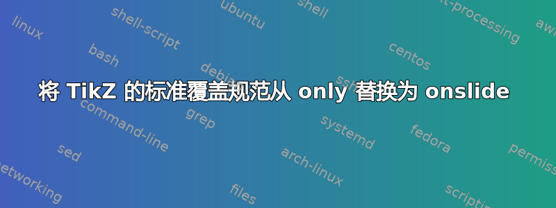 将 TikZ 的标准覆盖规范从 only 替换为 onslide