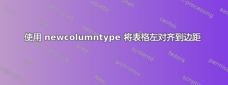 使用 newcolumntype 将表格左对齐到边距