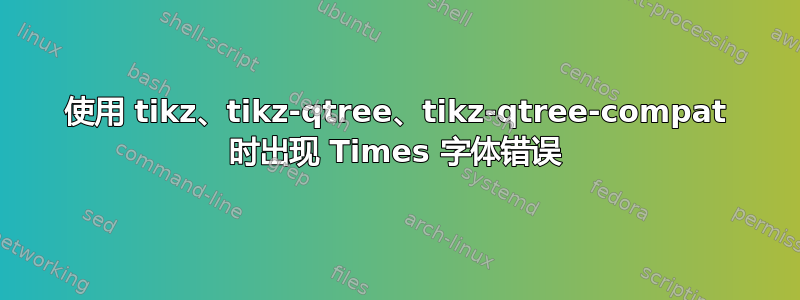 使用 tikz、tikz-qtree、tikz-qtree-compat 时出现 Times 字体错误