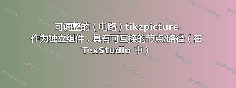 可调整的（电路）tikzpicture 作为独立组件，具有可互换的节点/路径（在 TexStudio 中）