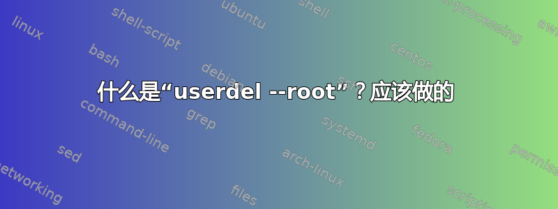 什么是“userdel --root”？应该做的