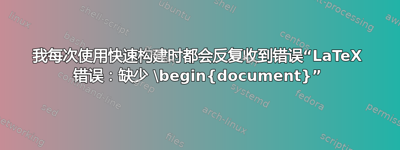 我每次使用快速构建时都会反复收到错误“LaTeX 错误：缺少 \begin{document}”