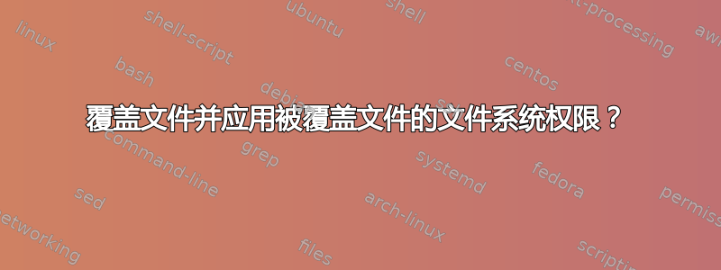 覆盖文件并应用被覆盖文件的文件系统权限？