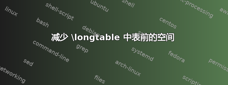 减少 \longtable 中表前的空间