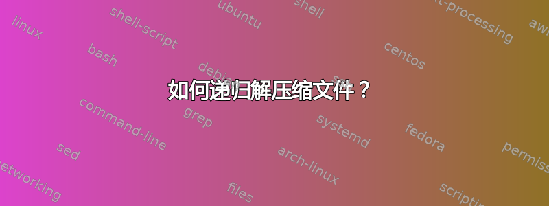 如何递归解压缩文件？