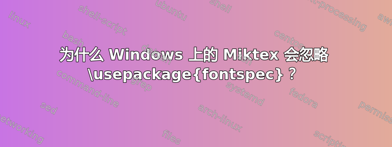 为什么 Windows 上的 Miktex 会忽略 \usepackage{fontspec}？