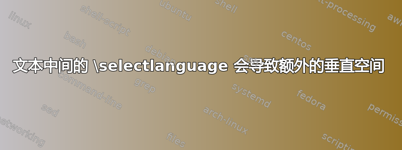 文本中间的 \selectlanguage 会导致额外的垂直空间