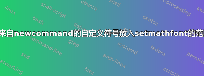 如何将来自newcommand的自定义符号放入setmathfont的范围内？