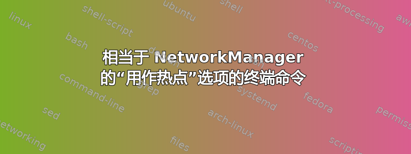 相当于 NetworkManager 的“用作热点”选项的终端命令