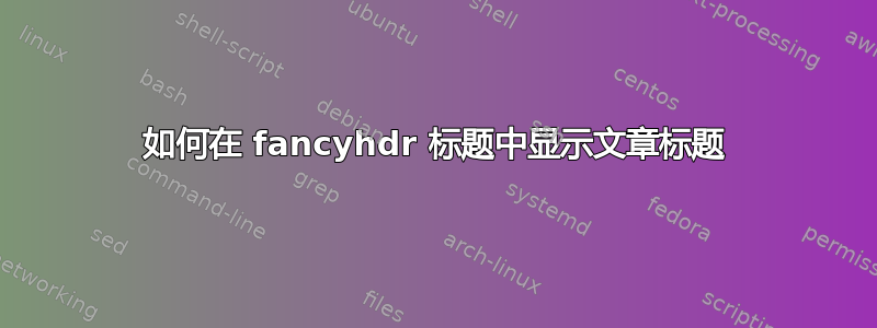 如何在 fancyhdr 标题中显示文章标题