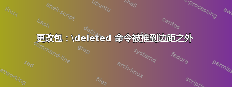 更改包：\deleted 命令被推到边距之外