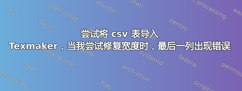 尝试将 csv 表导入 Texmaker，当我尝试修复宽度时，最后一列出现错误