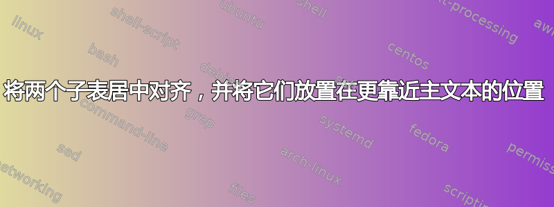 将两个子表居中对齐，并将它们放置在更靠近主文本的位置