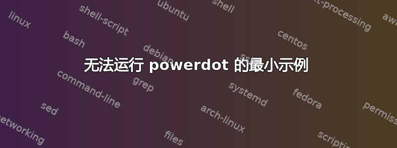 无法运行 powerdot 的最小示例