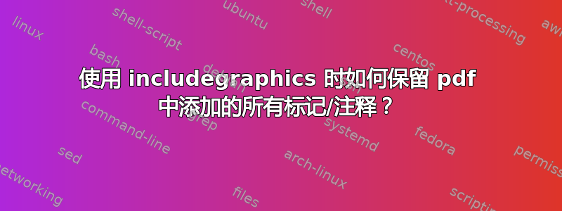 使用 includegraphics 时如何保留 pdf 中添加的所有标记/注释？