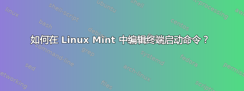 如何在 Linux Mint 中编辑终端启动命令？