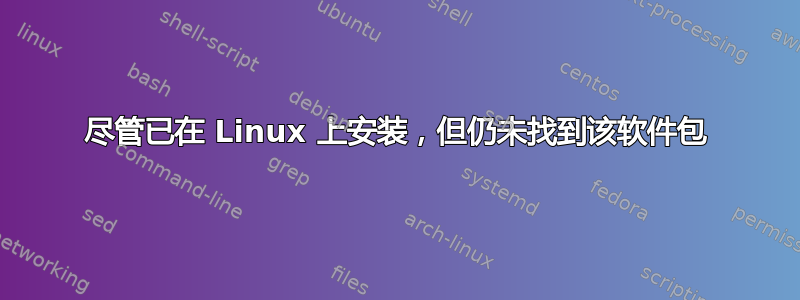 尽管已在 Linux 上安装，但仍未找到该软件包