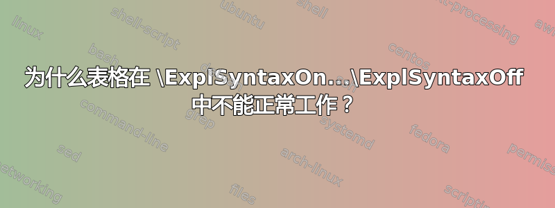 为什么表格在 \ExplSyntaxOn...\ExplSyntaxOff 中不能正常工作？